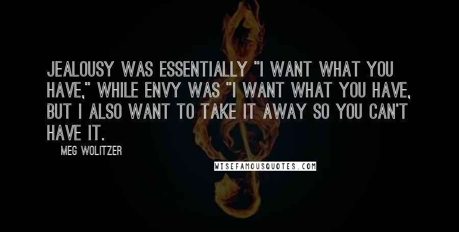 Meg Wolitzer Quotes: Jealousy was essentially "I want what you have," while envy was "I want what you have, but I also want to take it away so you can't have it.