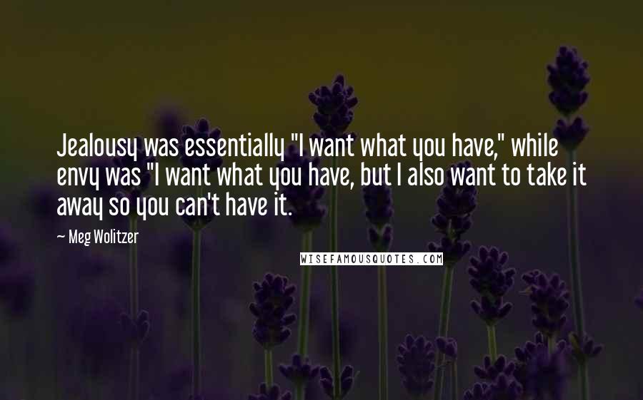 Meg Wolitzer Quotes: Jealousy was essentially "I want what you have," while envy was "I want what you have, but I also want to take it away so you can't have it.