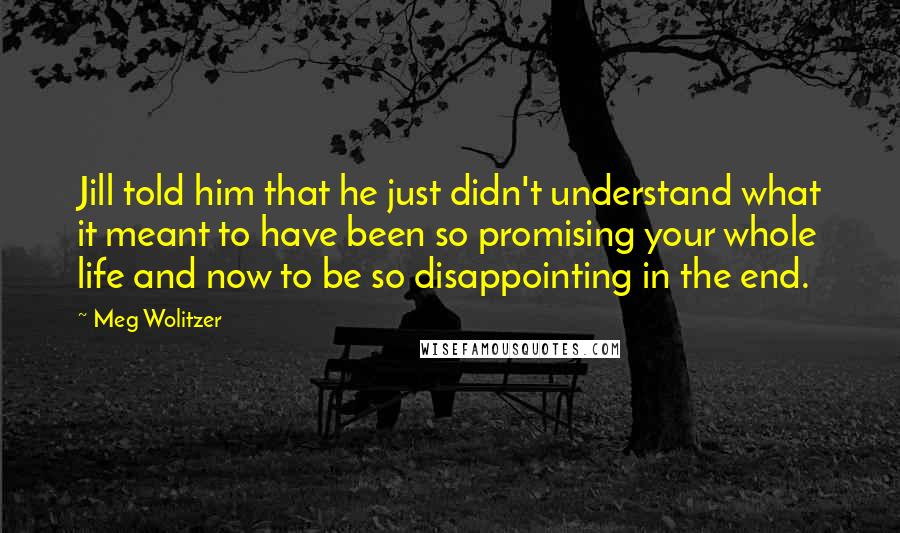 Meg Wolitzer Quotes: Jill told him that he just didn't understand what it meant to have been so promising your whole life and now to be so disappointing in the end.