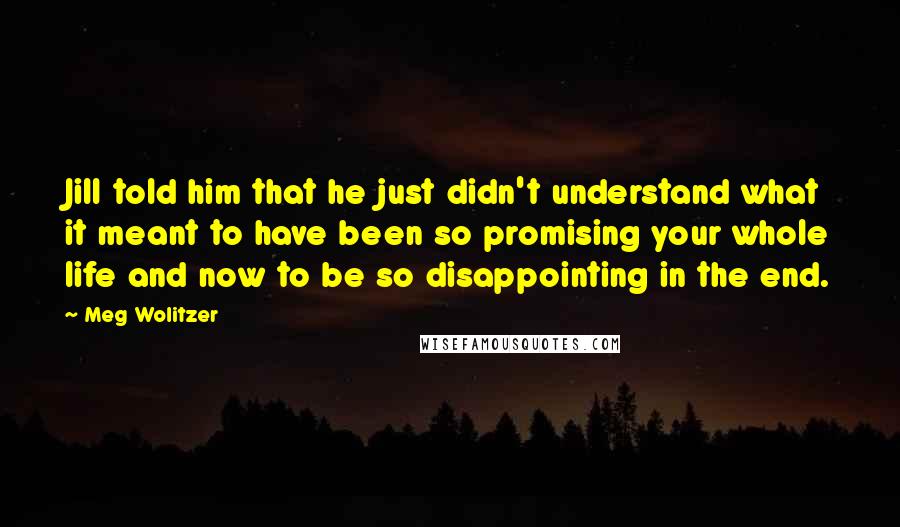 Meg Wolitzer Quotes: Jill told him that he just didn't understand what it meant to have been so promising your whole life and now to be so disappointing in the end.
