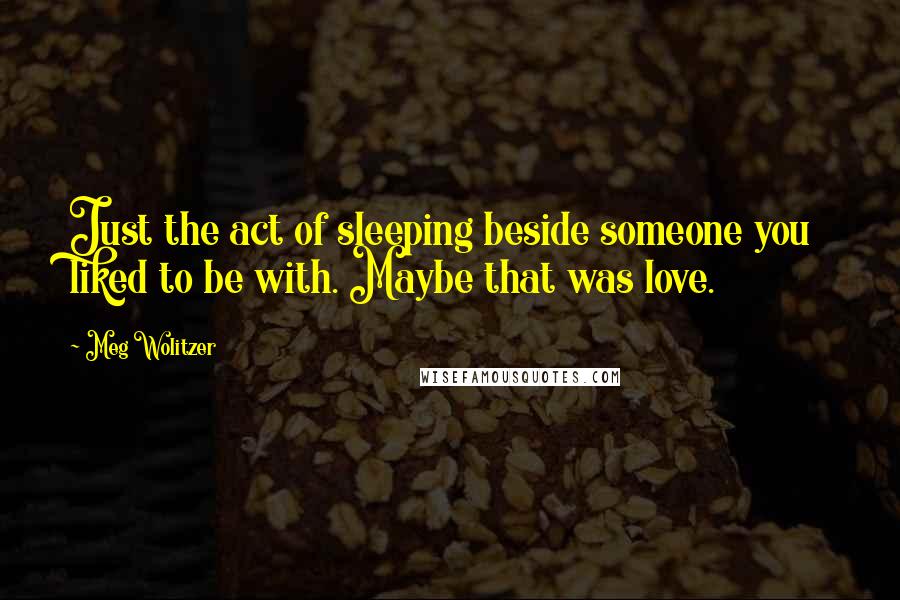 Meg Wolitzer Quotes: Just the act of sleeping beside someone you liked to be with. Maybe that was love.