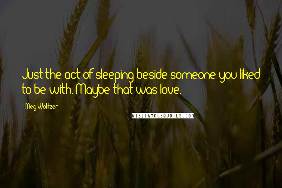 Meg Wolitzer Quotes: Just the act of sleeping beside someone you liked to be with. Maybe that was love.