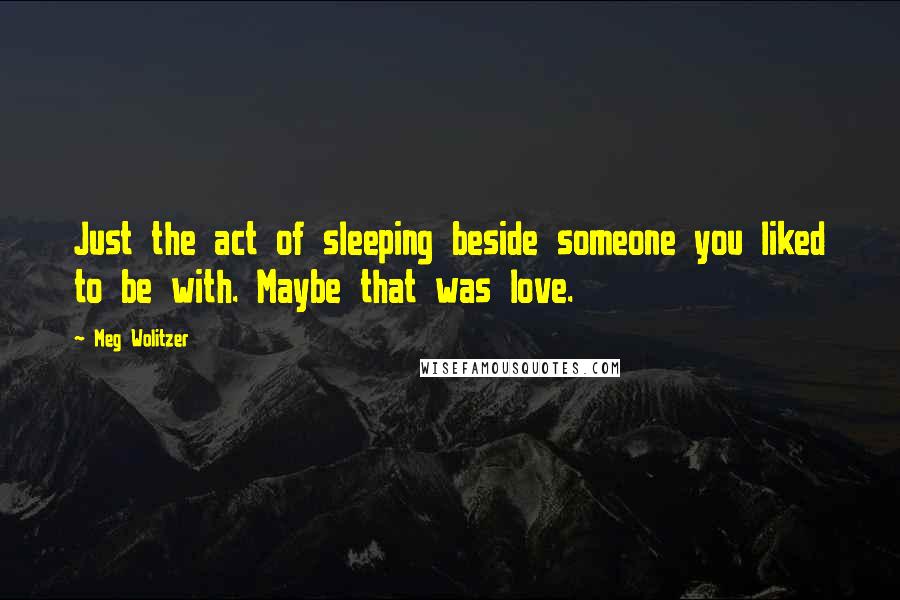 Meg Wolitzer Quotes: Just the act of sleeping beside someone you liked to be with. Maybe that was love.