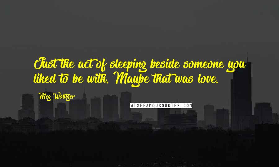 Meg Wolitzer Quotes: Just the act of sleeping beside someone you liked to be with. Maybe that was love.