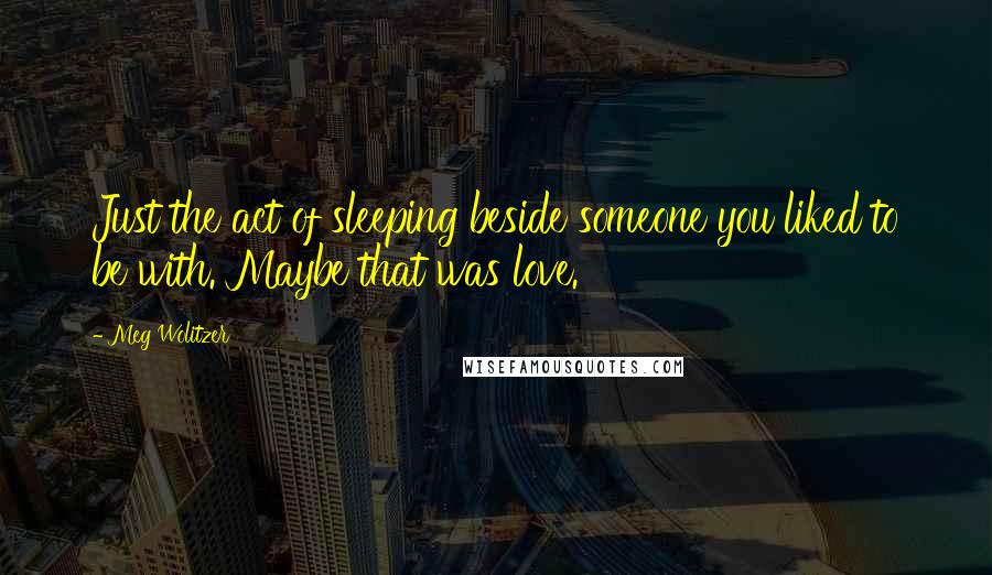 Meg Wolitzer Quotes: Just the act of sleeping beside someone you liked to be with. Maybe that was love.