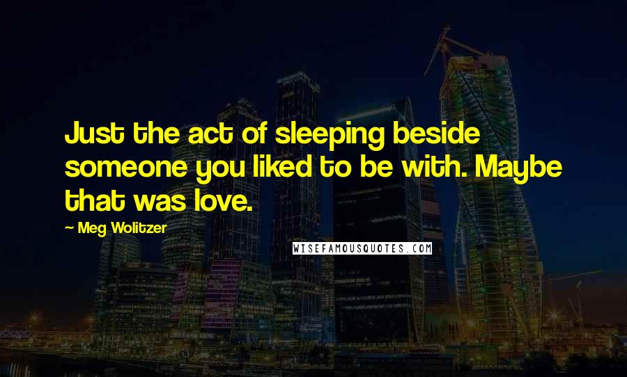 Meg Wolitzer Quotes: Just the act of sleeping beside someone you liked to be with. Maybe that was love.