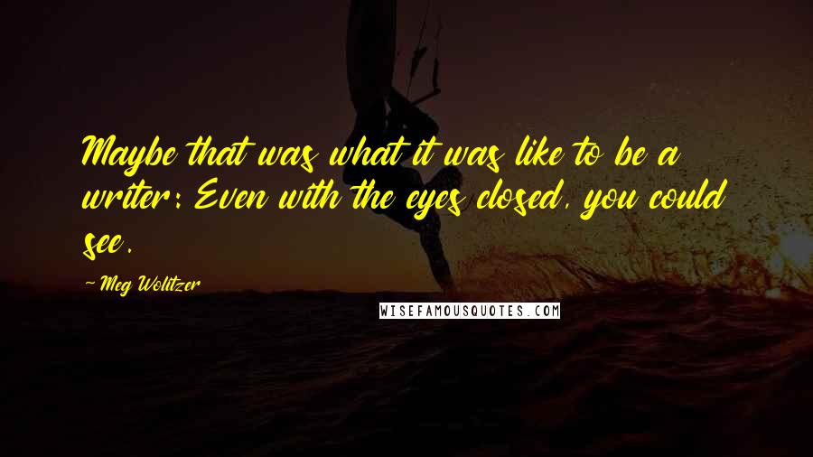 Meg Wolitzer Quotes: Maybe that was what it was like to be a writer: Even with the eyes closed, you could see.