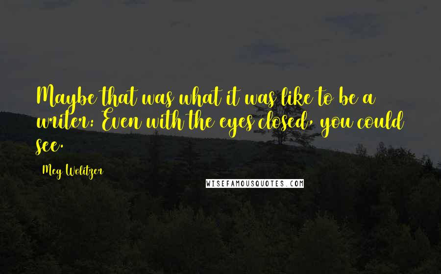 Meg Wolitzer Quotes: Maybe that was what it was like to be a writer: Even with the eyes closed, you could see.