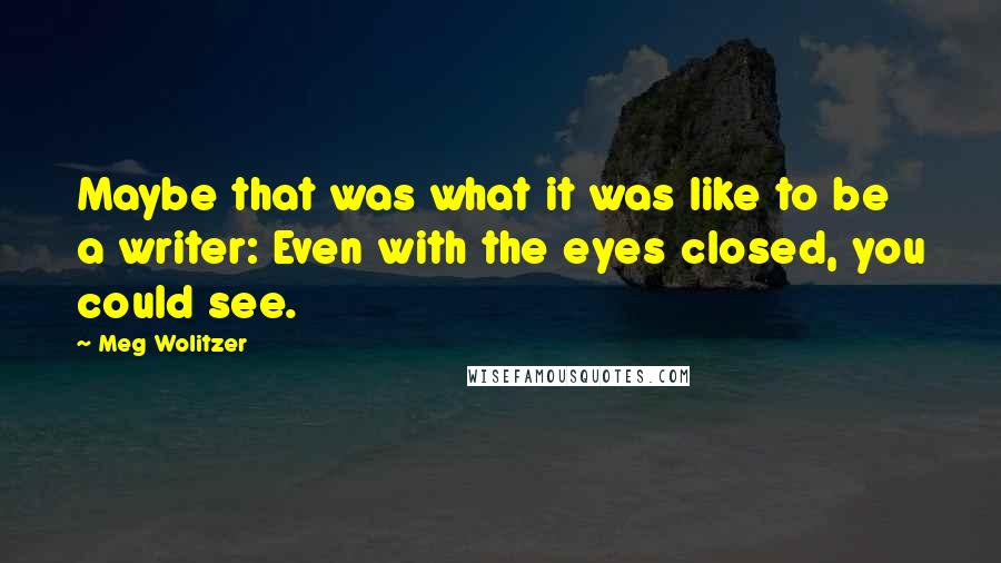 Meg Wolitzer Quotes: Maybe that was what it was like to be a writer: Even with the eyes closed, you could see.