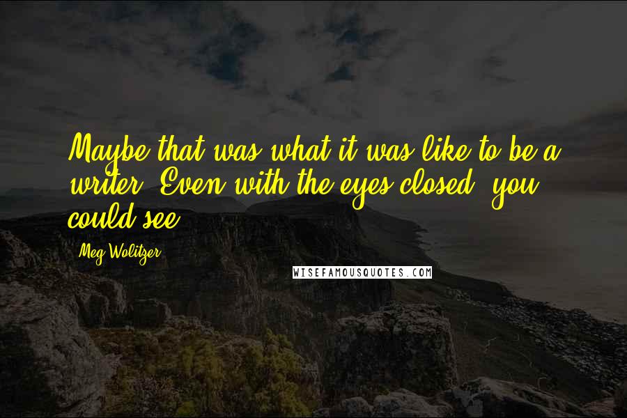 Meg Wolitzer Quotes: Maybe that was what it was like to be a writer: Even with the eyes closed, you could see.