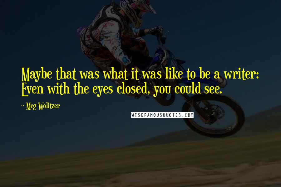 Meg Wolitzer Quotes: Maybe that was what it was like to be a writer: Even with the eyes closed, you could see.