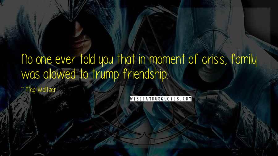 Meg Wolitzer Quotes: No one ever told you that in moment of crisis, family was allowed to trump friendship.