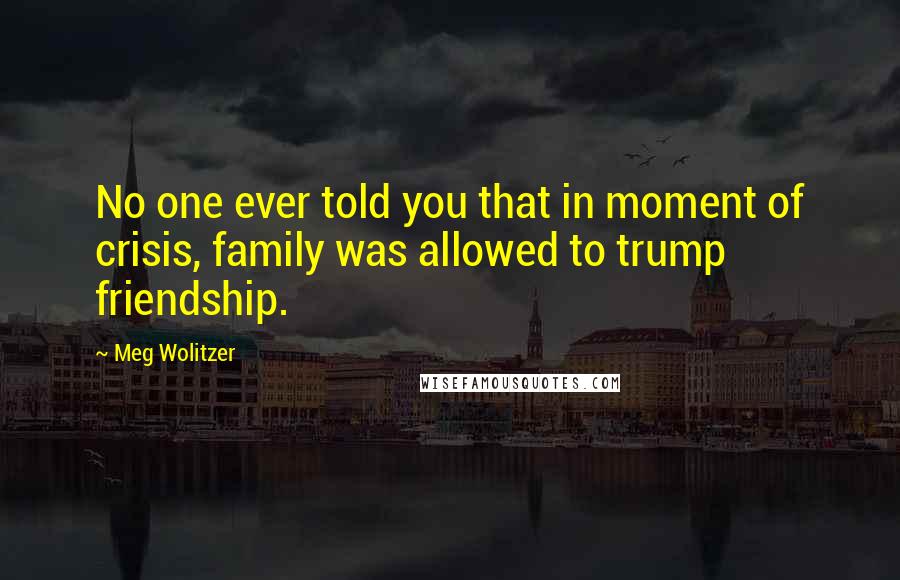 Meg Wolitzer Quotes: No one ever told you that in moment of crisis, family was allowed to trump friendship.