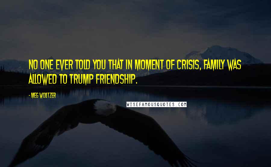 Meg Wolitzer Quotes: No one ever told you that in moment of crisis, family was allowed to trump friendship.