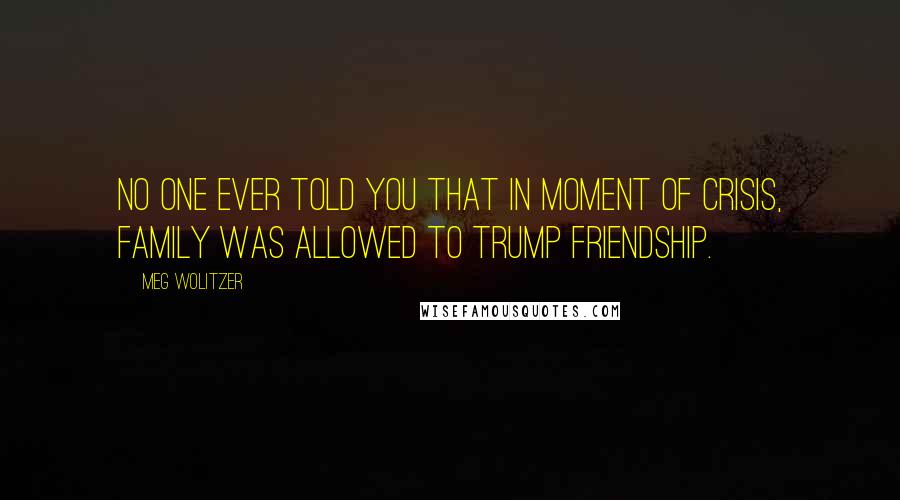 Meg Wolitzer Quotes: No one ever told you that in moment of crisis, family was allowed to trump friendship.