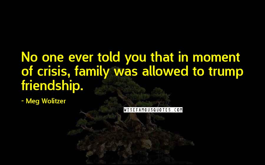 Meg Wolitzer Quotes: No one ever told you that in moment of crisis, family was allowed to trump friendship.