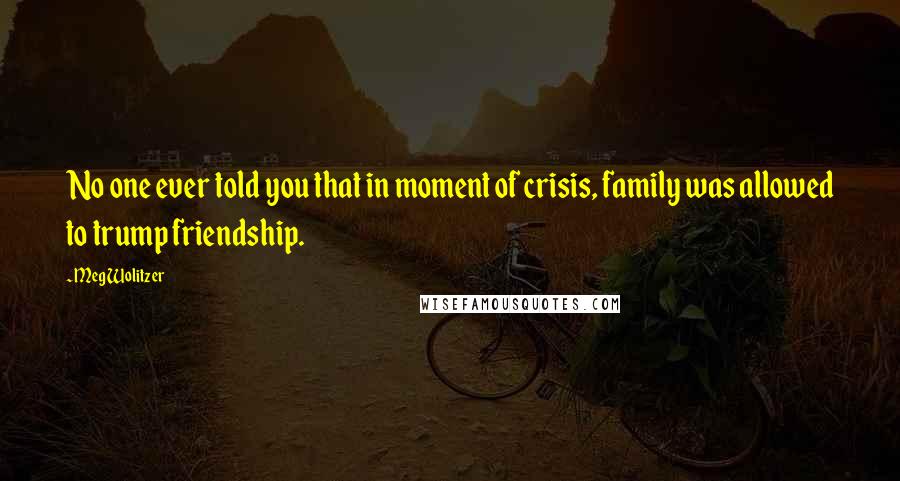 Meg Wolitzer Quotes: No one ever told you that in moment of crisis, family was allowed to trump friendship.