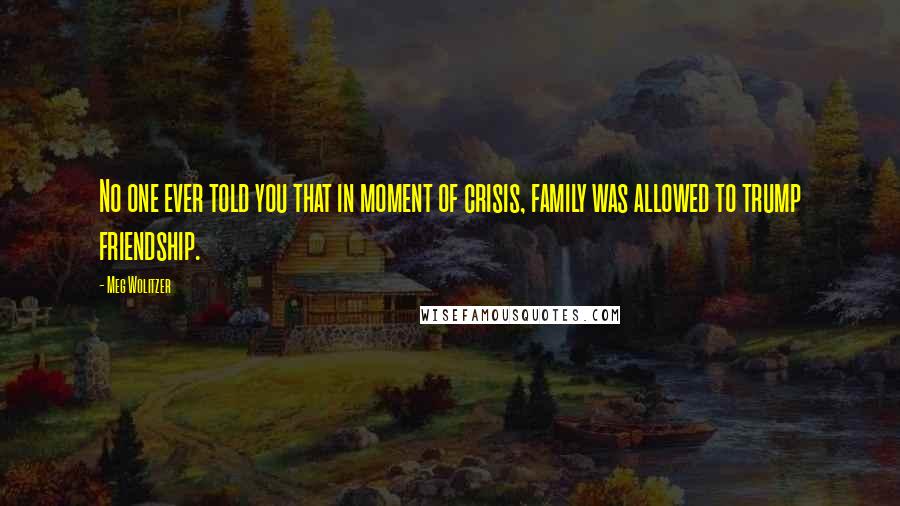 Meg Wolitzer Quotes: No one ever told you that in moment of crisis, family was allowed to trump friendship.