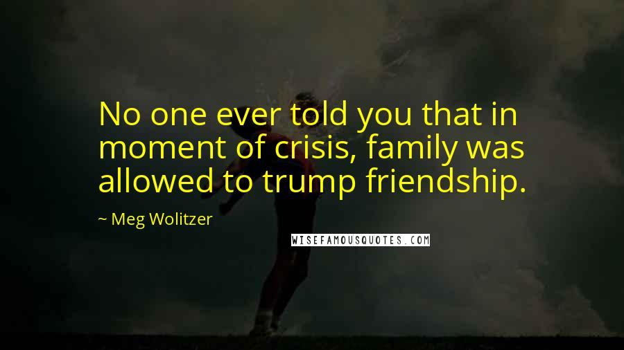 Meg Wolitzer Quotes: No one ever told you that in moment of crisis, family was allowed to trump friendship.