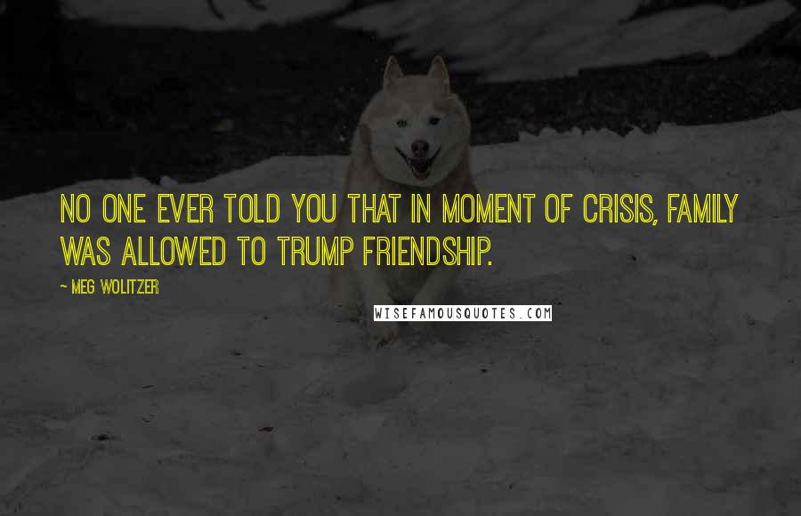 Meg Wolitzer Quotes: No one ever told you that in moment of crisis, family was allowed to trump friendship.