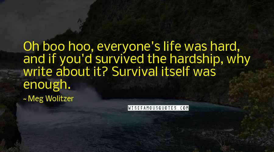 Meg Wolitzer Quotes: Oh boo hoo, everyone's life was hard, and if you'd survived the hardship, why write about it? Survival itself was enough.