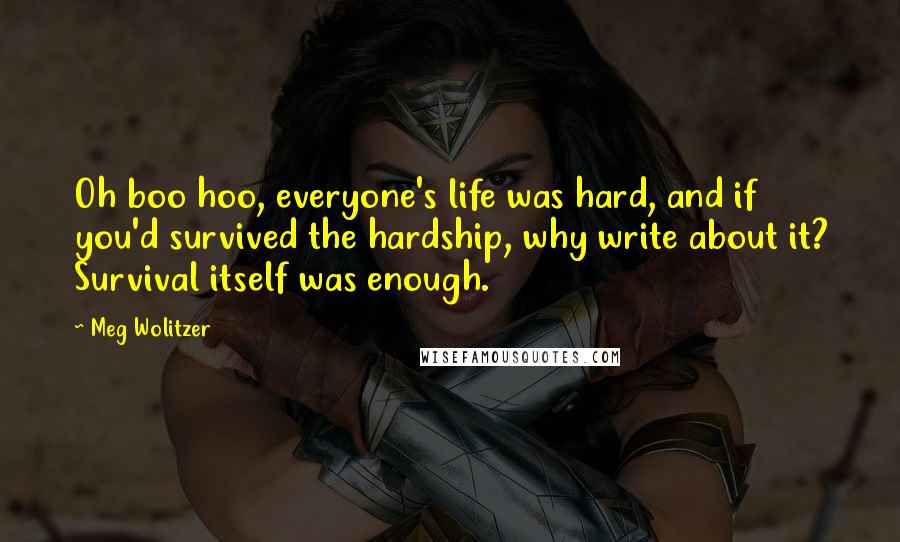 Meg Wolitzer Quotes: Oh boo hoo, everyone's life was hard, and if you'd survived the hardship, why write about it? Survival itself was enough.