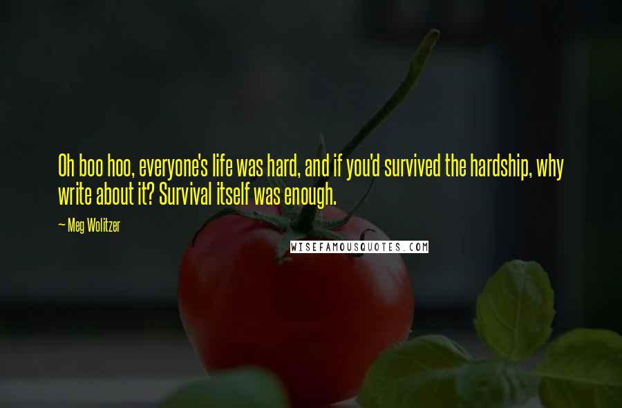 Meg Wolitzer Quotes: Oh boo hoo, everyone's life was hard, and if you'd survived the hardship, why write about it? Survival itself was enough.