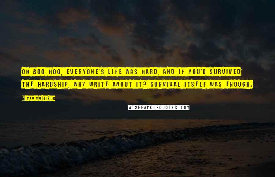 Meg Wolitzer Quotes: Oh boo hoo, everyone's life was hard, and if you'd survived the hardship, why write about it? Survival itself was enough.