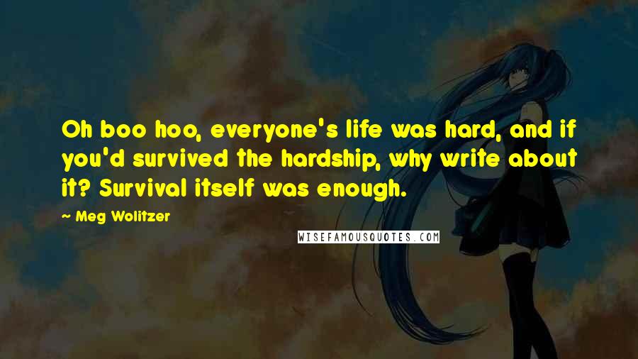 Meg Wolitzer Quotes: Oh boo hoo, everyone's life was hard, and if you'd survived the hardship, why write about it? Survival itself was enough.