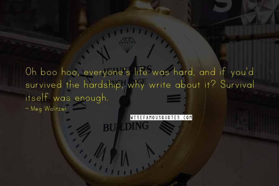 Meg Wolitzer Quotes: Oh boo hoo, everyone's life was hard, and if you'd survived the hardship, why write about it? Survival itself was enough.