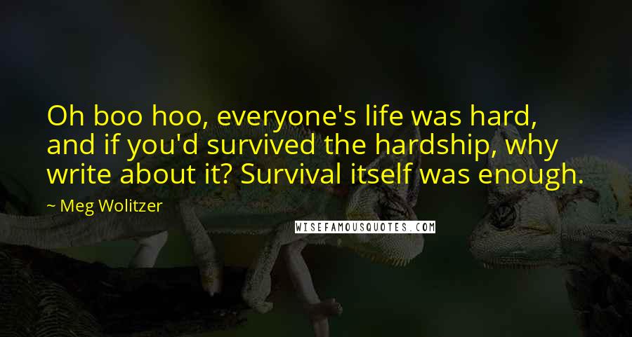 Meg Wolitzer Quotes: Oh boo hoo, everyone's life was hard, and if you'd survived the hardship, why write about it? Survival itself was enough.