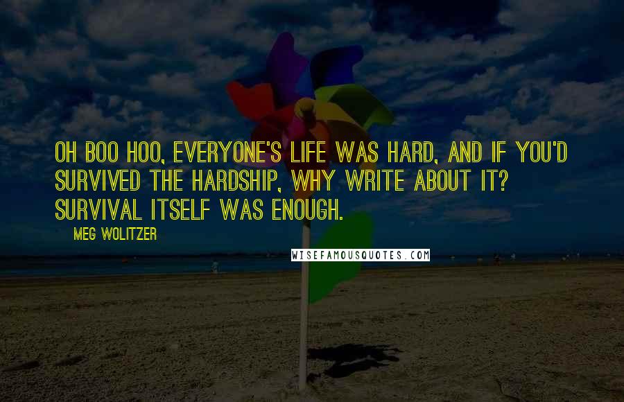 Meg Wolitzer Quotes: Oh boo hoo, everyone's life was hard, and if you'd survived the hardship, why write about it? Survival itself was enough.