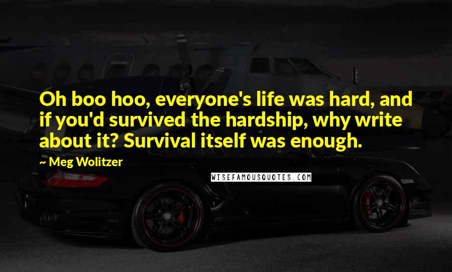 Meg Wolitzer Quotes: Oh boo hoo, everyone's life was hard, and if you'd survived the hardship, why write about it? Survival itself was enough.