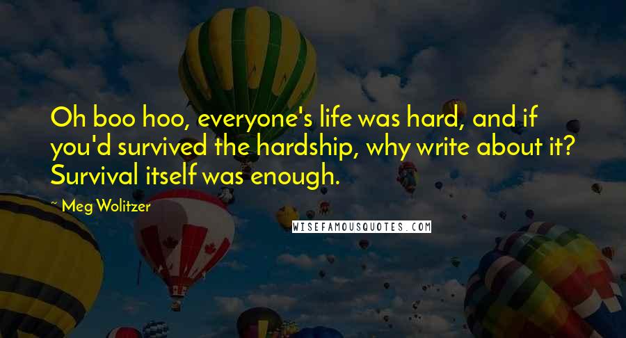 Meg Wolitzer Quotes: Oh boo hoo, everyone's life was hard, and if you'd survived the hardship, why write about it? Survival itself was enough.