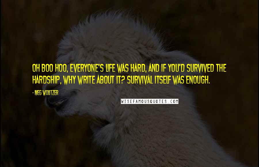 Meg Wolitzer Quotes: Oh boo hoo, everyone's life was hard, and if you'd survived the hardship, why write about it? Survival itself was enough.