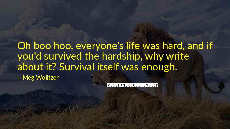 Meg Wolitzer Quotes: Oh boo hoo, everyone's life was hard, and if you'd survived the hardship, why write about it? Survival itself was enough.