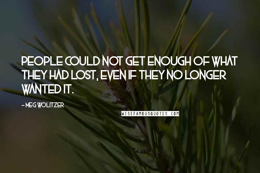 Meg Wolitzer Quotes: People could not get enough of what they had lost, even if they no longer wanted it.