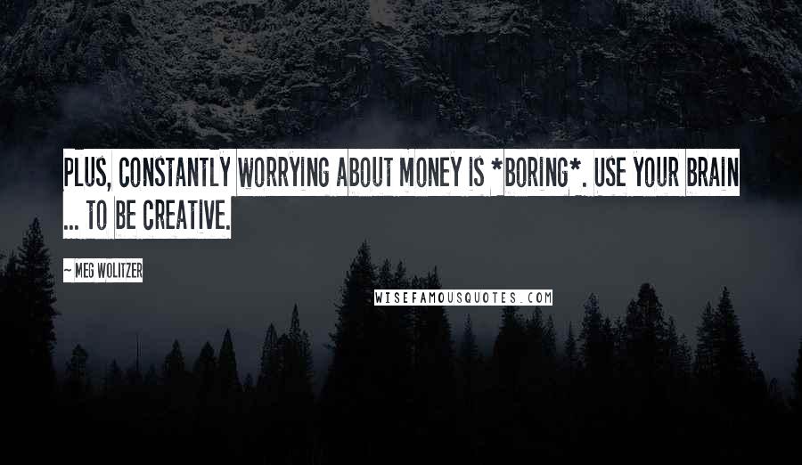 Meg Wolitzer Quotes: Plus, constantly worrying about money is *boring*. Use your brain ... to be creative.