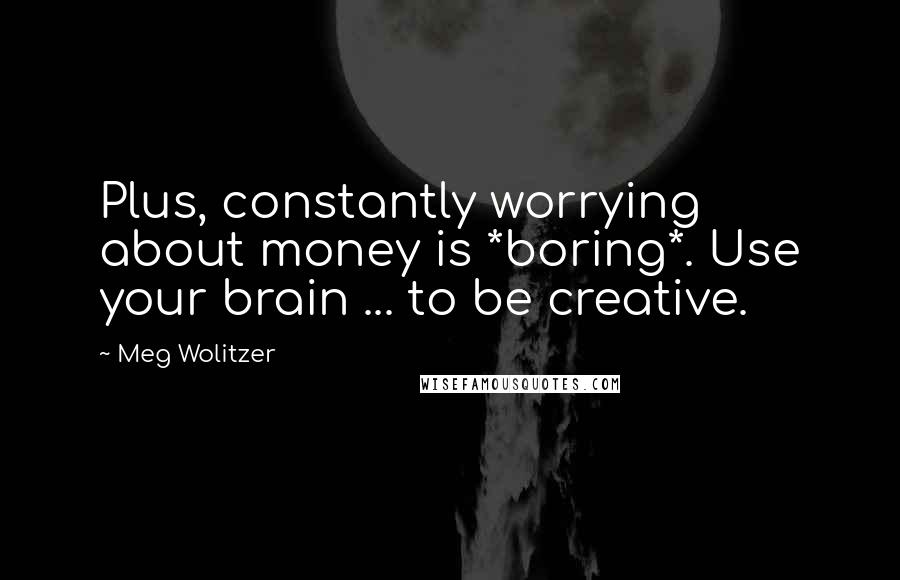 Meg Wolitzer Quotes: Plus, constantly worrying about money is *boring*. Use your brain ... to be creative.