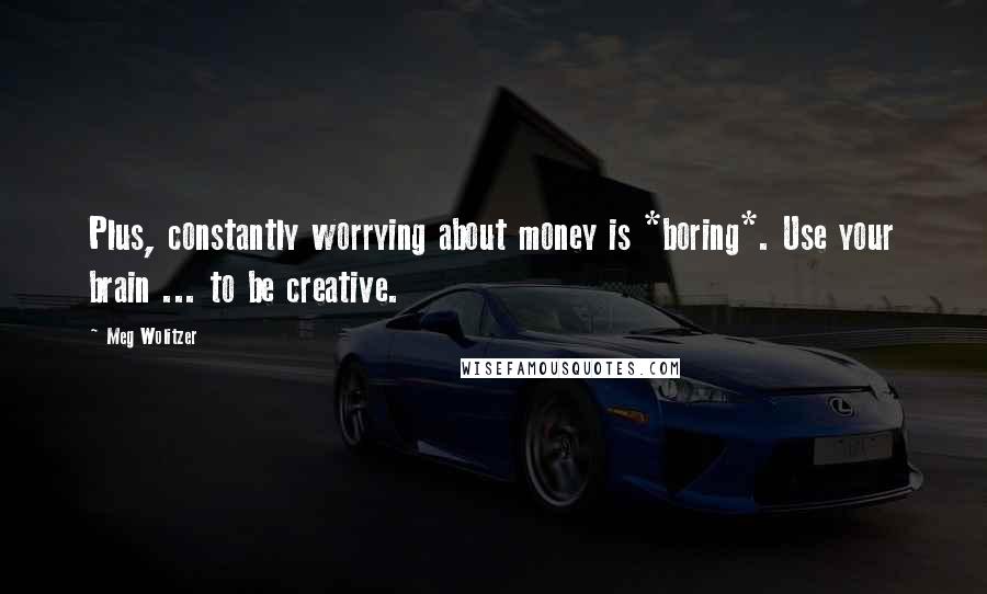 Meg Wolitzer Quotes: Plus, constantly worrying about money is *boring*. Use your brain ... to be creative.