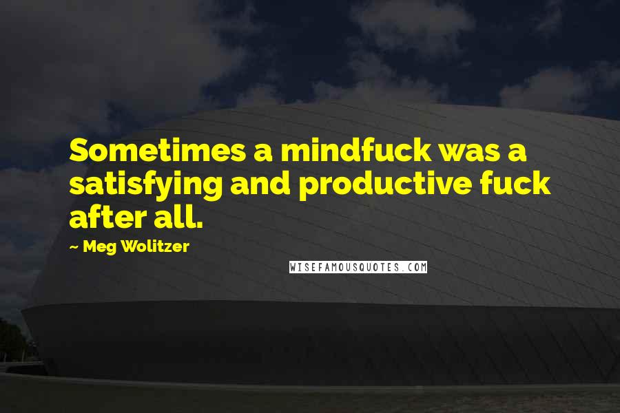 Meg Wolitzer Quotes: Sometimes a mindfuck was a satisfying and productive fuck after all.