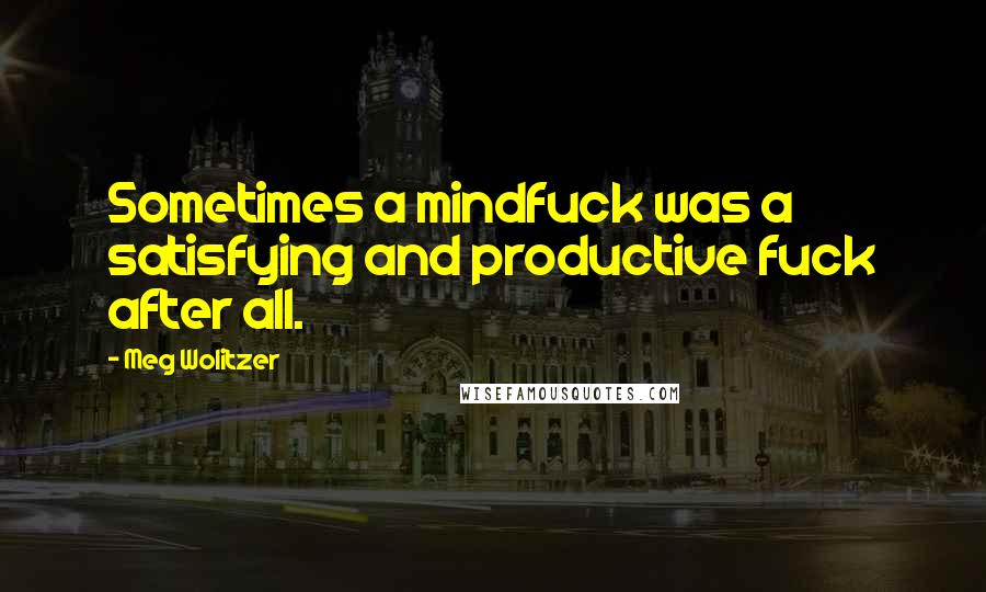 Meg Wolitzer Quotes: Sometimes a mindfuck was a satisfying and productive fuck after all.