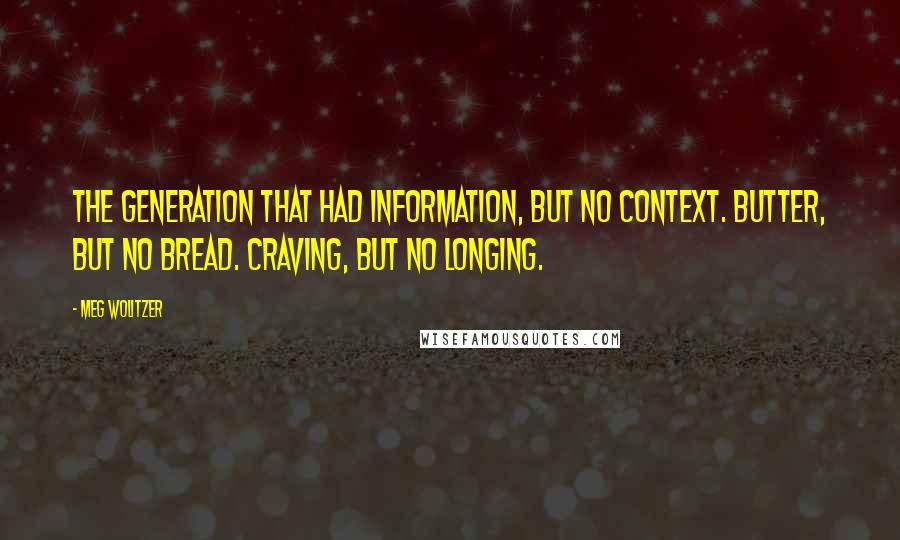 Meg Wolitzer Quotes: The generation that had information, but no context. Butter, but no bread. Craving, but no longing.