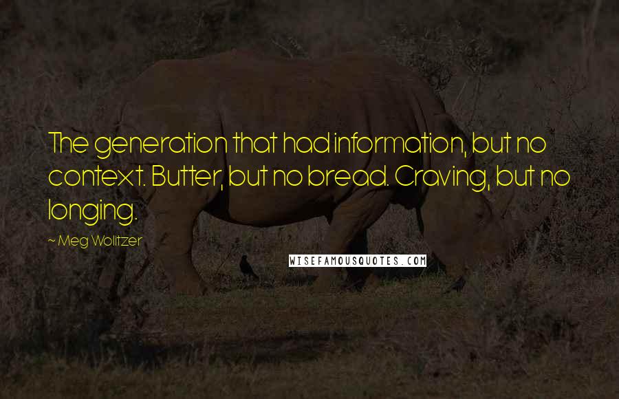 Meg Wolitzer Quotes: The generation that had information, but no context. Butter, but no bread. Craving, but no longing.