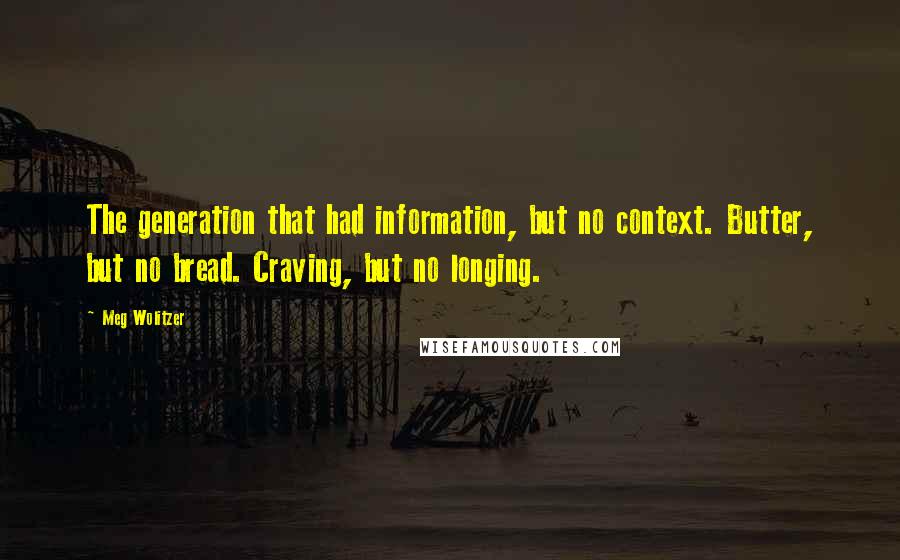 Meg Wolitzer Quotes: The generation that had information, but no context. Butter, but no bread. Craving, but no longing.