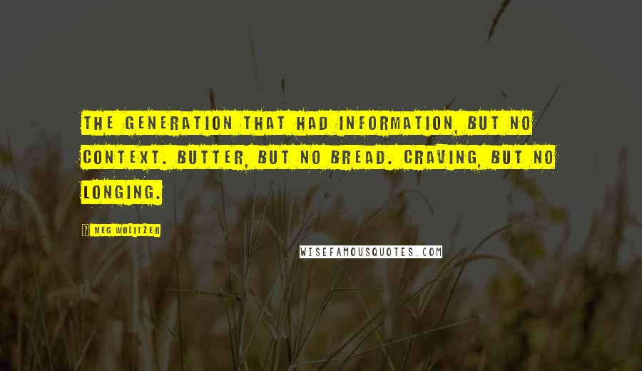 Meg Wolitzer Quotes: The generation that had information, but no context. Butter, but no bread. Craving, but no longing.