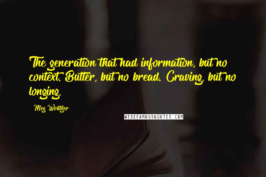 Meg Wolitzer Quotes: The generation that had information, but no context. Butter, but no bread. Craving, but no longing.