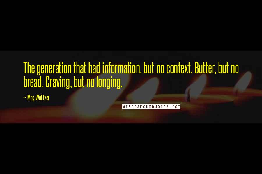 Meg Wolitzer Quotes: The generation that had information, but no context. Butter, but no bread. Craving, but no longing.