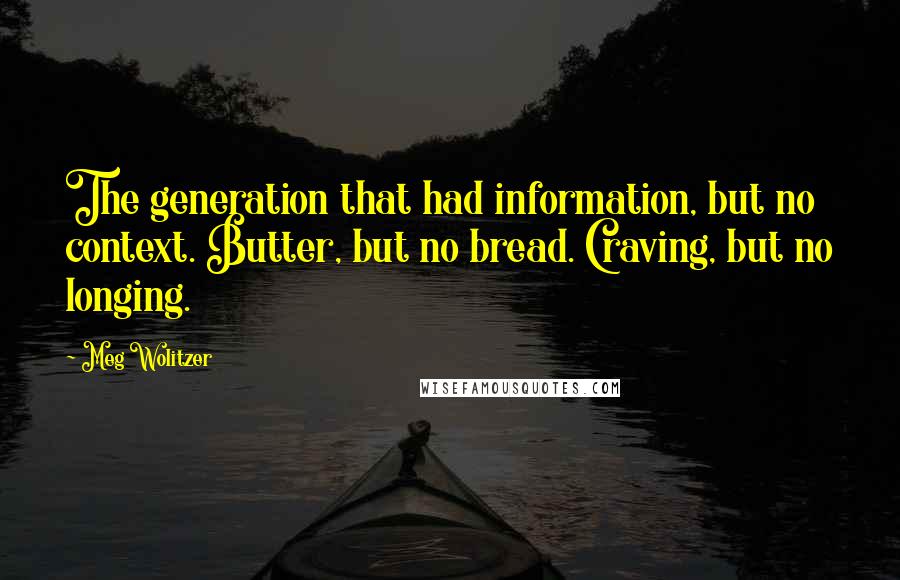 Meg Wolitzer Quotes: The generation that had information, but no context. Butter, but no bread. Craving, but no longing.