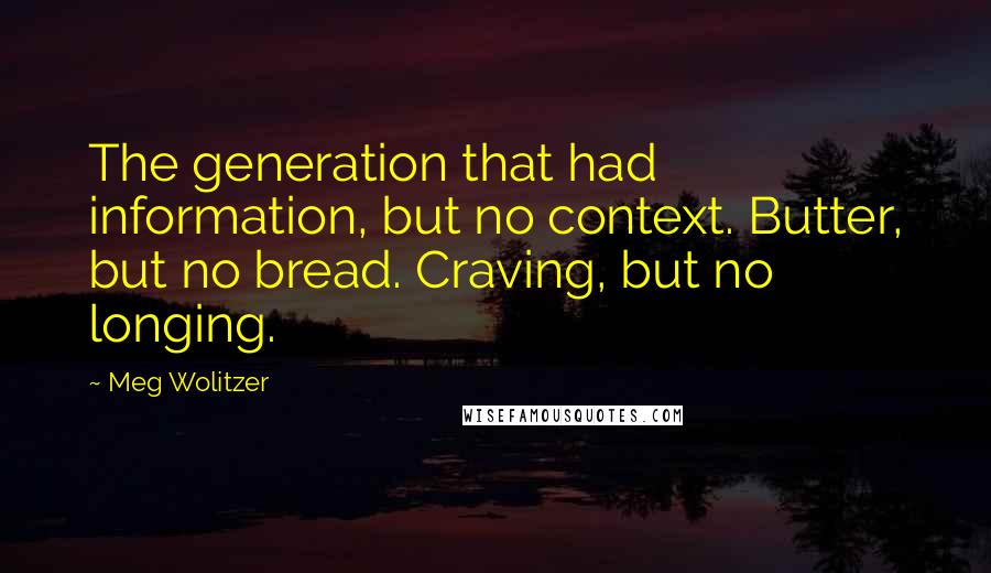 Meg Wolitzer Quotes: The generation that had information, but no context. Butter, but no bread. Craving, but no longing.